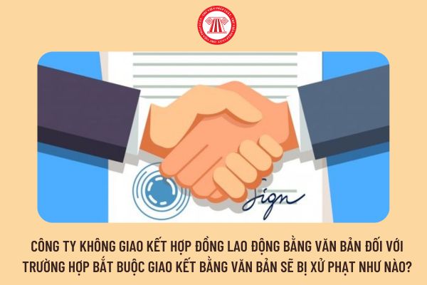 Công ty không giao kết hợp đồng lao động bằng văn bản đối với trường hợp bắt buộc giao kết bằng văn bản sẽ bị xử phạt như nào?