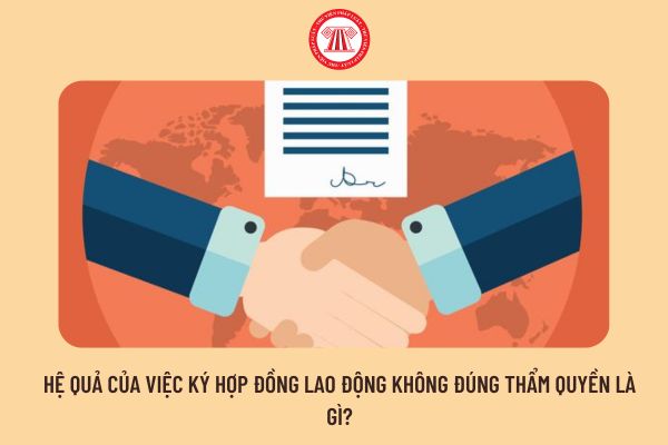 Hệ quả của việc ký hợp đồng lao động không đúng thẩm quyền là gì?