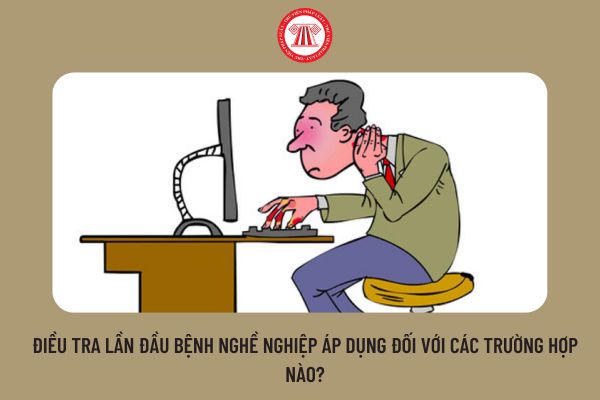 Điều tra lần đầu bệnh nghề nghiệp áp dụng đối với các trường hợp nào?