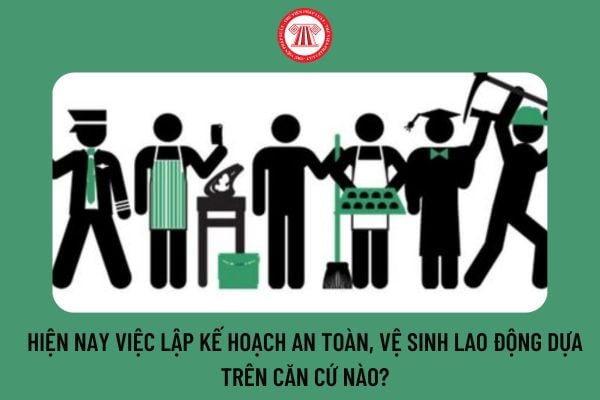 Hiện nay việc lập kế hoạch an toàn, vệ sinh lao động dựa trên căn cứ nào?