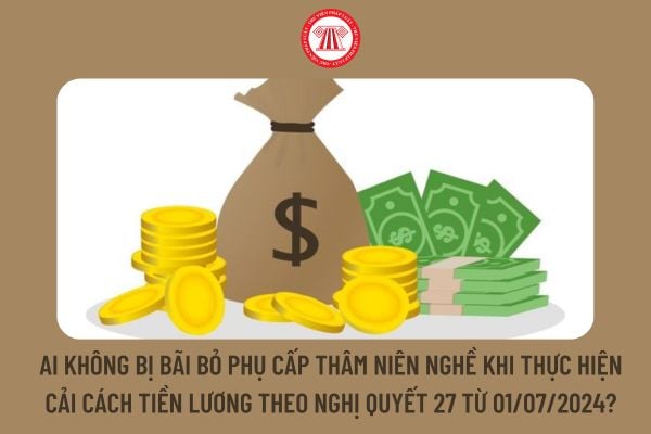 Ai không bị bãi bỏ phụ cấp thâm niên nghề khi thực hiện cải cách tiền lương theo Nghị Quyết 27 từ 01/07/2024?