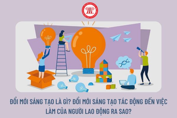 Đổi mới sáng tạo là gì? Đổi mới sáng tạo tác động đến việc làm của người lao động ra sao?