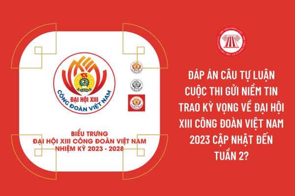 Đáp án câu tự luận cuộc thi Gửi niềm tin trao kỳ vọng về Đại hội XIII Công đoàn Việt Nam 2023 cập nhật đến tuần 2?