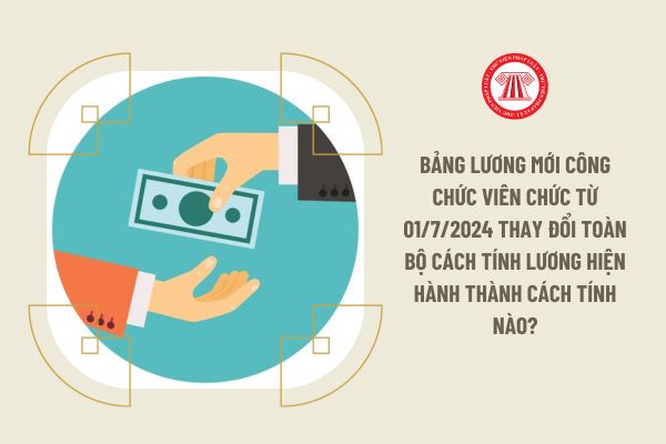 Bảng lương mới công chức viên chức từ 01/7/2024 thay đổi toàn bộ cách tính lương hiện hành thành cách tính nào?