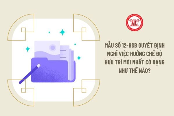 Mẫu số 12-HSB quyết định nghỉ việc hưởng chế độ hưu trí mới nhất có dạng như thế nào?