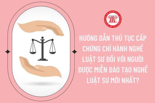 Hướng dẫn thủ tục cấp Chứng chỉ hành nghề luật sư đối với người được miễn đào tạo nghề luật sư mới nhất?