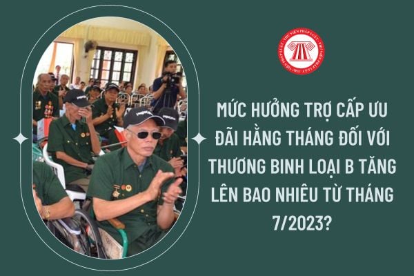 Mức hưởng trợ cấp ưu đãi hằng tháng đối với thương binh loại B tăng lên bao nhiêu từ tháng 7/2023?