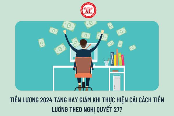 Tiền lương 2024 tăng hay giảm khi thực hiện cải cách tiền lương theo Nghị quyết 27?