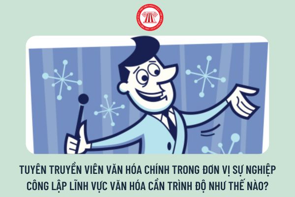 Tuyên truyền viên văn hóa chính trong đơn vị sự nghiệp công lập lĩnh vực văn hóa cần trình độ như thế nào?