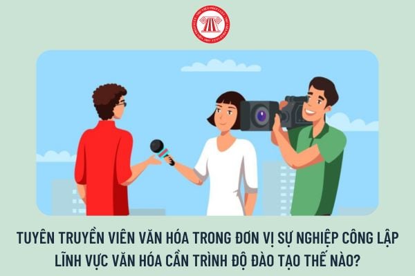 Tuyên truyền viên văn hóa trong đơn vị sự nghiệp công lập lĩnh vực văn hóa cần trình độ đào tạo thế nào?