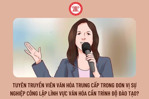 Tuyên truyền viên văn hóa trung cấp trong đơn vị sự nghiệp công lập lĩnh vực văn hóa cần trình độ đào tạo?