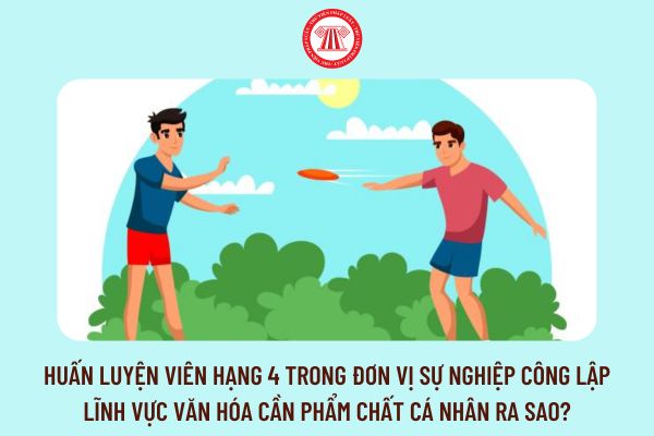 Huấn luyện viên hạng 4 trong đơn vị sự nghiệp công lập lĩnh vực văn hóa cần phẩm chất cá nhân ra sao?