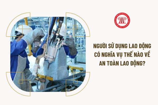 Người sử dụng lao động có nghĩa vụ thế nào về an toàn lao động?