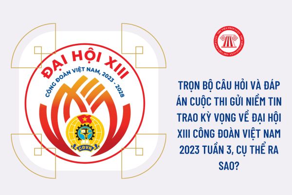 Trọn bộ câu hỏi và đáp án cuộc thi Gửi niềm tin trao kỳ vọng về Đại hội XIII Công đoàn Việt Nam 2023 Tuần 3, cụ thể ra sao?