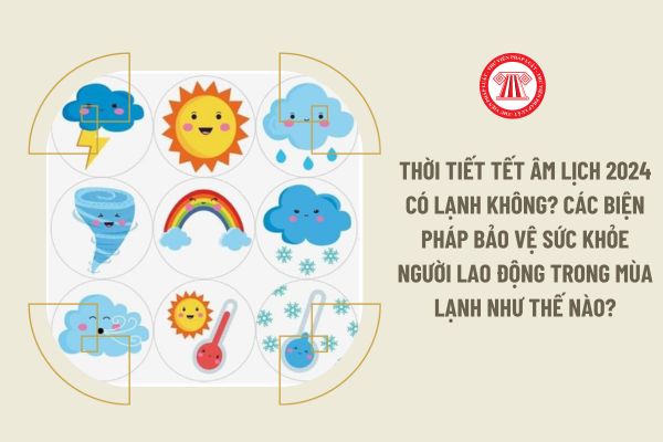 Thời tiết Tết Âm lịch 2024 có lạnh không? Các biện pháp bảo vệ sức khỏe người lao động trong mùa lạnh như thế nào?