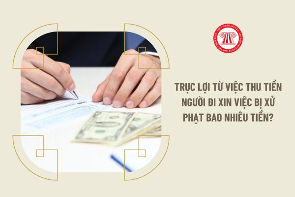 Trục lợi từ việc thu tiền người đi xin việc bị xử phạt bao nhiêu tiền?