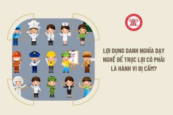 Lợi dụng danh nghĩa dạy nghề để trục lợi có phải là hành vi bị cấm?