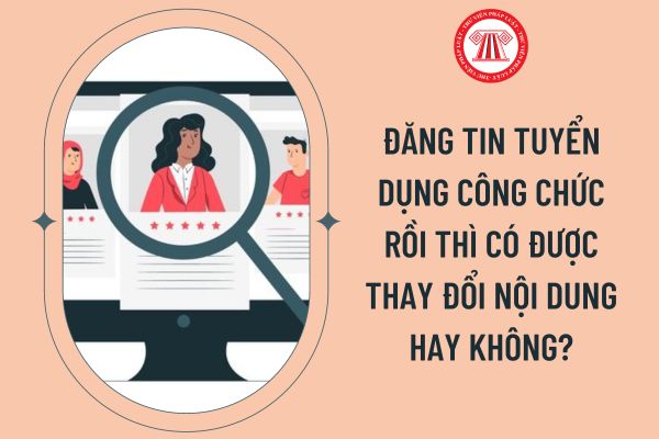 Đăng tin tuyển dụng công chức rồi thì có được thay đổi nội dung hay không?