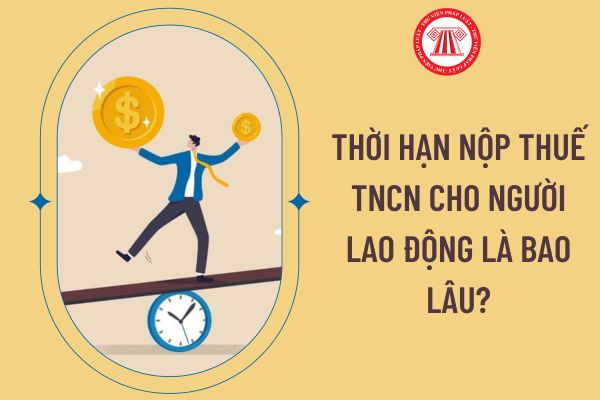 Thời hạn nộp thuế TNCN cho người lao động là bao lâu?