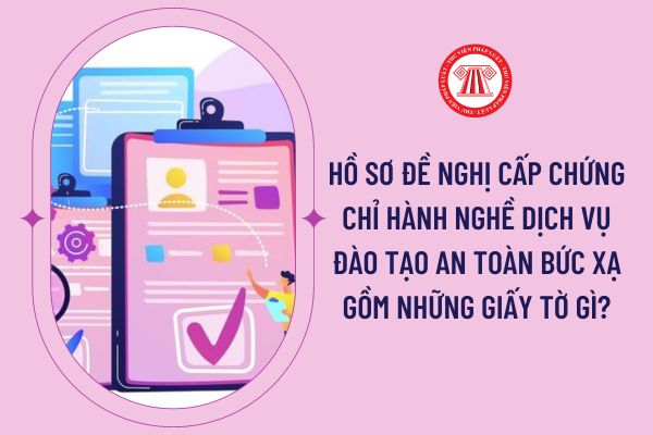 Hồ sơ đề nghị cấp chứng chỉ hành nghề dịch vụ đào tạo an toàn bức xạ gồm những giấy tờ gì?