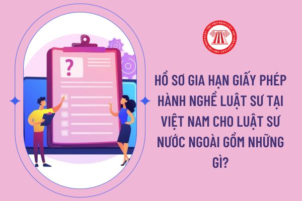 Hồ sơ gia hạn giấy phép hành nghề luật sư tại Việt Nam cho luật sư nước ngoài gồm những gì?