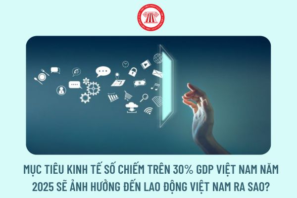 Mục tiêu kinh tế số chiếm trên 30% GDP Việt Nam năm 2025 sẽ ảnh hưởng đến lao động Việt Nam ra sao?