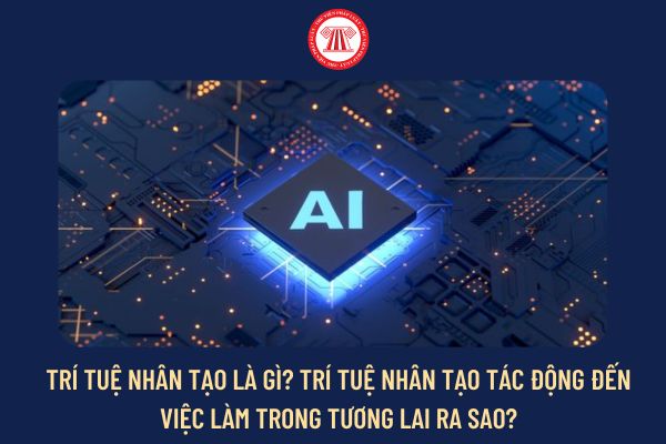 Trí tuệ nhân tạo là gì? Trí tuệ nhân tạo tác động đến việc làm trong tương lai ra sao?