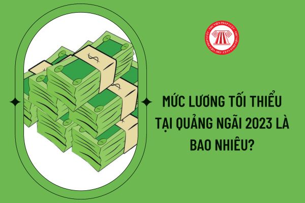 Mức lương tối thiểu tại Quảng Ngãi 2023 là bao nhiêu?