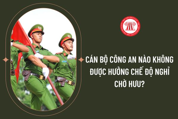 Cán bộ Công an nào không được hưởng chế độ nghỉ chờ hưu?