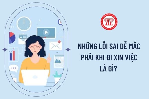 Những lỗi sai dễ mắc phải khi đi xin việc là gì? 