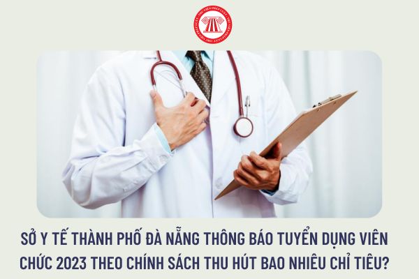 Sở Y tế Thành phố Đà Nẵng thông báo tuyển dụng viên chức 2023 theo chính sách thu hút bao nhiêu chỉ tiêu?