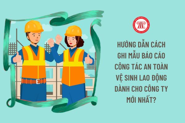 Hướng dẫn cách ghi mẫu báo cáo công tác an toàn vệ sinh lao động dành cho công ty mới nhất?