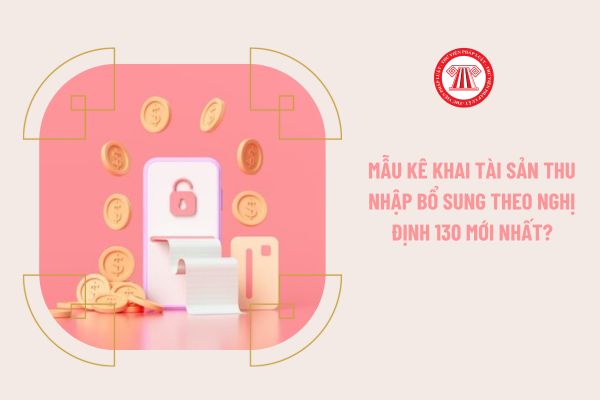 Mẫu kê khai tài sản thu nhập bổ sung theo Nghị định 130 mới nhất?