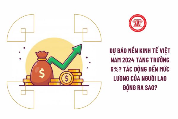 Dự báo nền kinh tế Việt Nam 2024 tăng trưởng 6%? Tác động đến mức lương của người lao động ra sao?