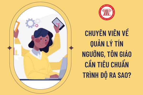 Chuyên viên về quản lý tín ngưỡng, tôn giáo cần tiêu chuẩn trình độ ra sao?