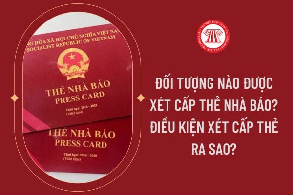 Đối tượng nào được xét cấp thẻ nhà báo? Điều kiện xét cấp thẻ ra sao?