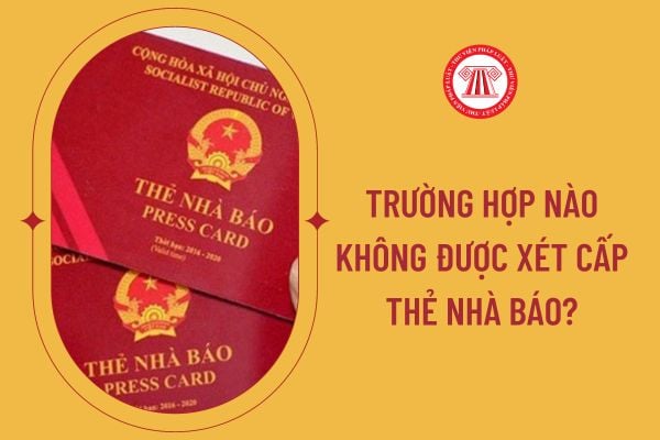 Trường hợp nào không được xét cấp thẻ nhà báo?