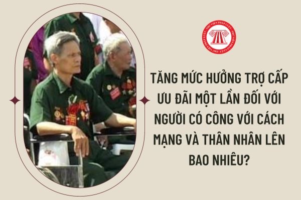 Tăng mức hưởng trợ cấp ưu đãi một lần đối với người có công với cách mạng và thân nhân lên bao nhiêu?