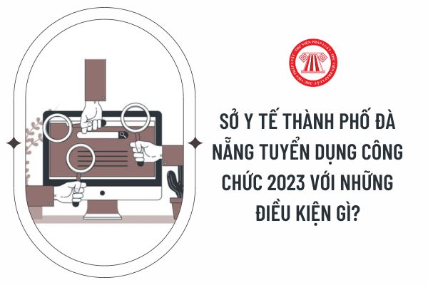 Sở Y tế Thành phố Đà Nẵng tuyển dụng công chức 2023 với những điều kiện gì?