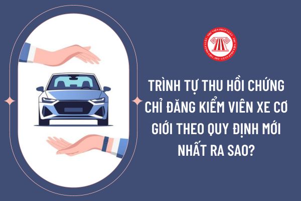 Trình tự thu hồi chứng chỉ đăng kiểm viên xe cơ giới theo quy định mới nhất ra sao?