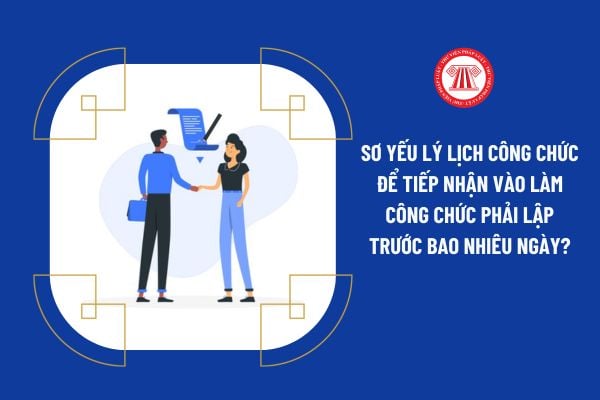 Sơ yếu lý lịch công chức để tiếp nhận vào làm công chức phải lập trước bao nhiêu ngày?