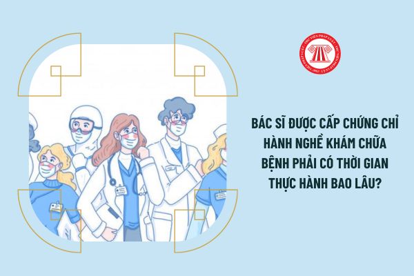 Bác sĩ được cấp chứng chỉ hành nghề khám chữa bệnh phải có thời gian thực hành bao lâu?