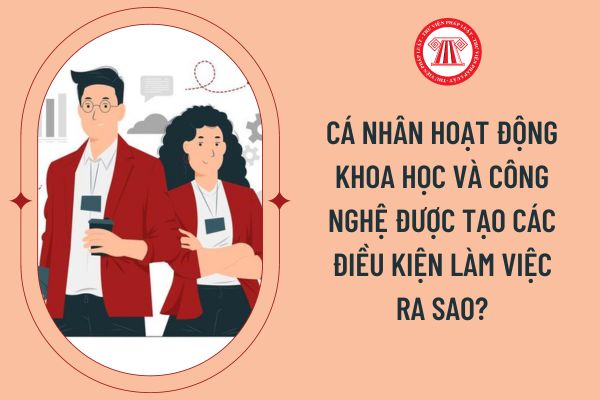 Cá nhân hoạt động khoa học và công nghệ được tạo các điều kiện làm việc ra sao?