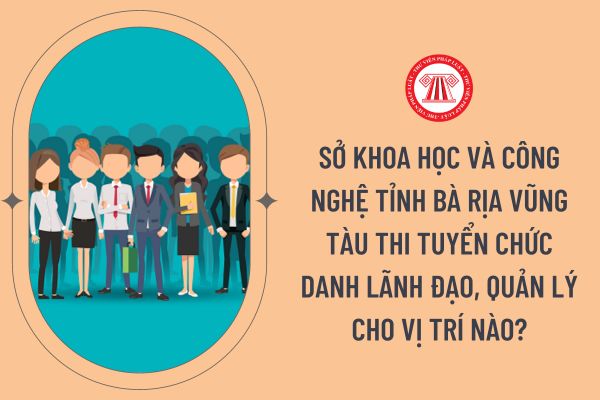 Sở Khoa học và Công nghệ tỉnh Bà Rịa Vũng Tàu thi tuyển chức danh lãnh đạo, quản lý cho vị trí nào?