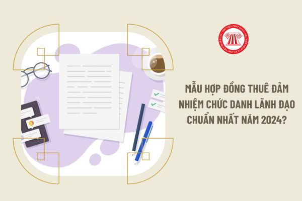 Mẫu hợp đồng thuê đảm nhiệm chức danh lãnh đạo chuẩn nhất năm 2024?