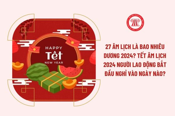 27 âm lịch là bao nhiêu dương 2024? Tết Âm lịch 2024 người lao động bắt đầu nghỉ vào ngày nào?