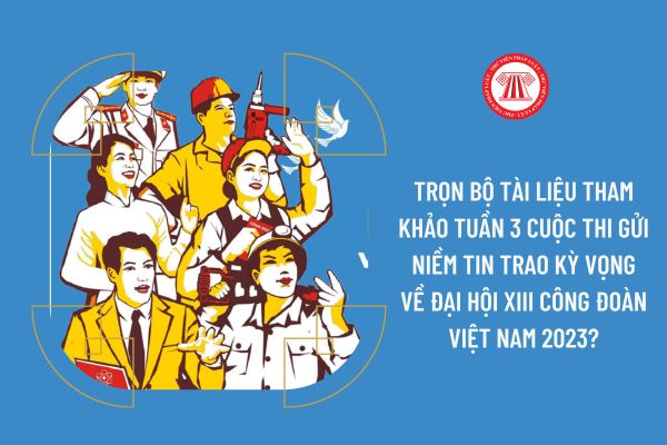 Trọn bộ tài liệu tham khảo tuần 3 Cuộc thi gửi niềm tin trao kỳ vọng về Đại hội XIII Công đoàn Việt Nam 2023?