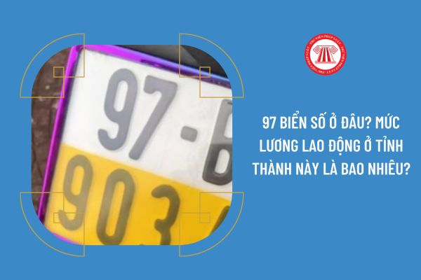 97 biển số ở đâu? Mức lương lao động ở tỉnh thành này là bao nhiêu?