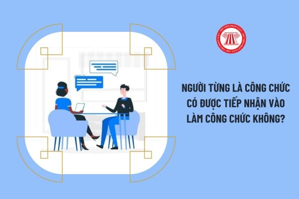 Người từng là công chức có được tiếp nhận vào làm công chức không?