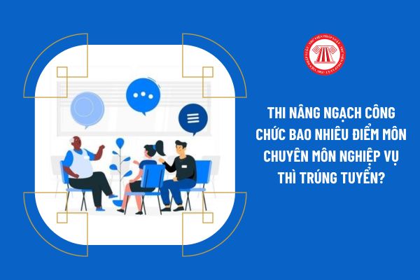 Thi nâng ngạch công chức bao nhiêu điểm môn chuyên môn nghiệp vụ thì trúng tuyển?